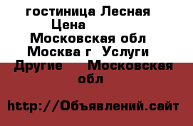 гостиница Лесная › Цена ­ 2 600 - Московская обл., Москва г. Услуги » Другие   . Московская обл.